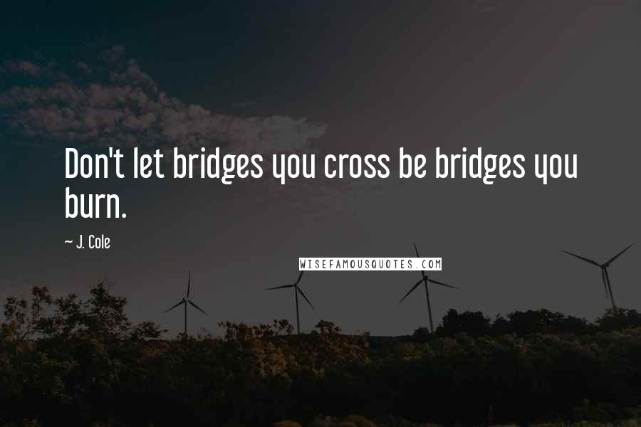 J. Cole quotes: Don't let bridges you cross be bridges you burn.