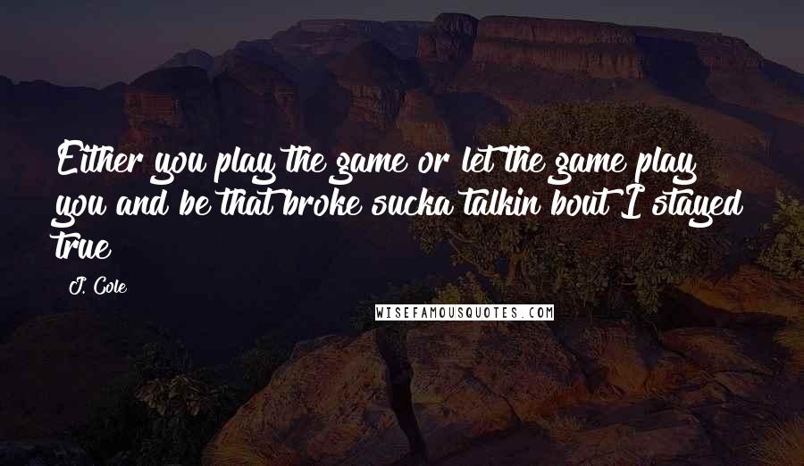 J. Cole quotes: Either you play the game or let the game play you and be that broke sucka talkin bout I stayed true