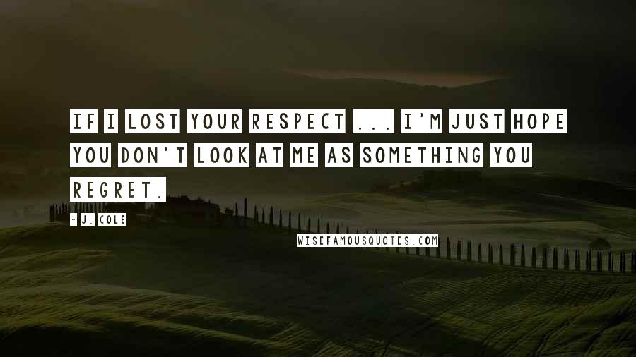 J. Cole quotes: If I lost your respect ... I'm just hope you don't look at me as something you regret.