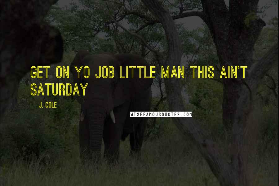 J. Cole quotes: Get on yo job little man this ain't Saturday