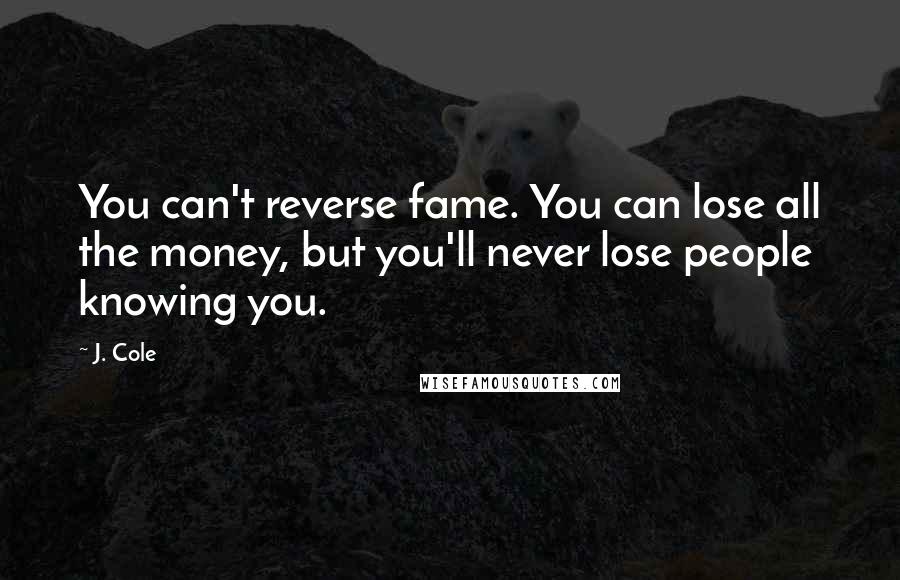 J. Cole quotes: You can't reverse fame. You can lose all the money, but you'll never lose people knowing you.