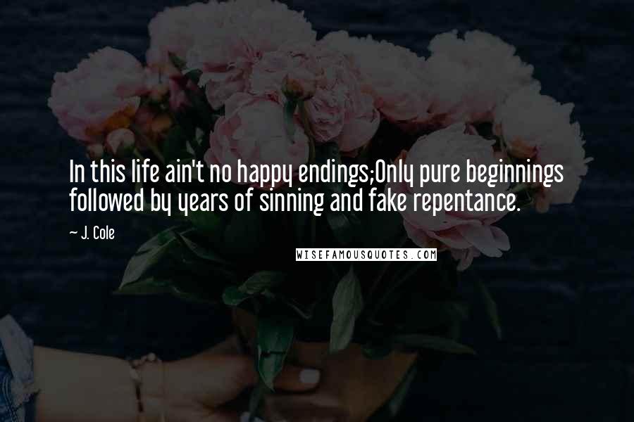 J. Cole quotes: In this life ain't no happy endings;Only pure beginnings followed by years of sinning and fake repentance.
