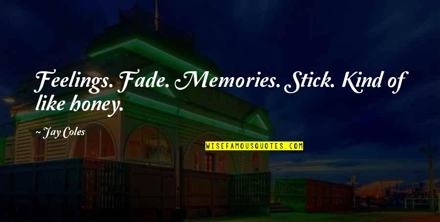 J Coles Quotes By Jay Coles: Feelings. Fade. Memories. Stick. Kind of like honey.