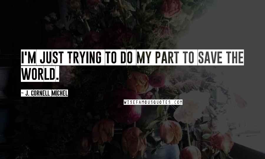 J. Cornell Michel quotes: I'm just trying to do my part to save the world.