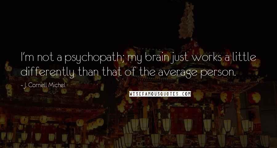 J. Cornell Michel quotes: I'm not a psychopath; my brain just works a little differently than that of the average person.