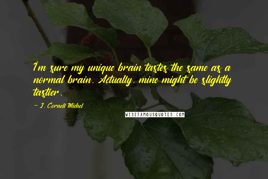 J. Cornell Michel quotes: I'm sure my unique brain tastes the same as a normal brain. Actually, mine might be slightly tastier. J. Cornell Michel quotes: I'm sure my unique brain tastes the same as a normal brain. Actually, mine might be slightly tastier.