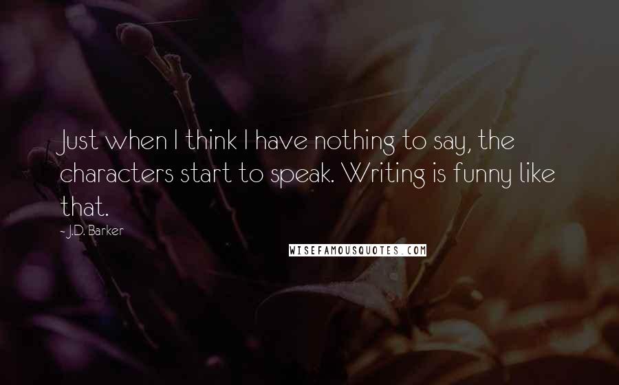 J.D. Barker quotes: Just when I think I have nothing to say, the characters start to speak. Writing is funny like that.