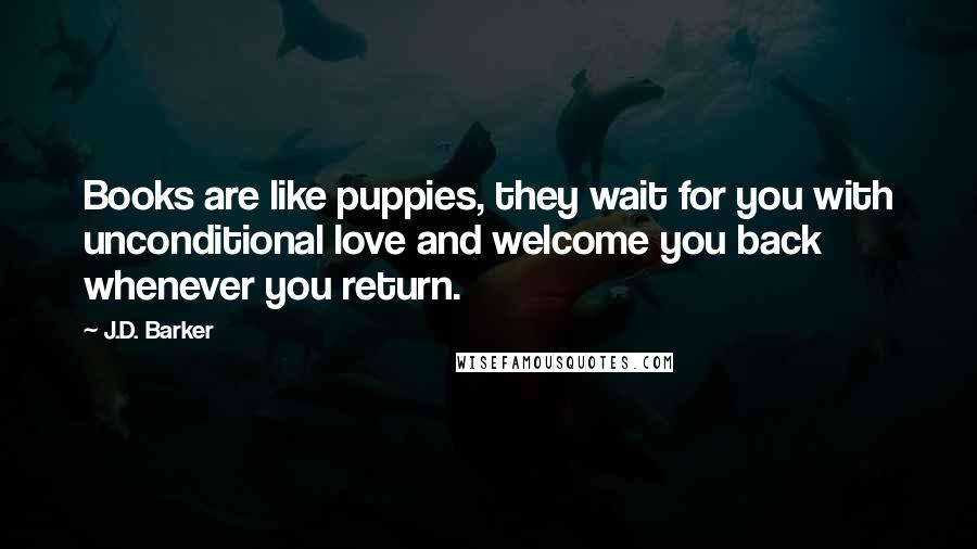 J.D. Barker quotes: Books are like puppies, they wait for you with unconditional love and welcome you back whenever you return.