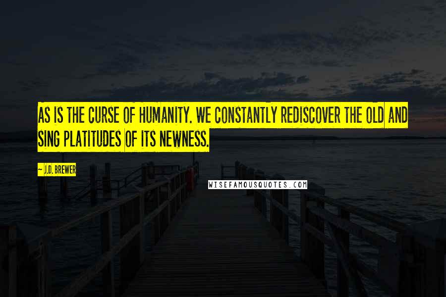 J.D. Brewer quotes: As is the curse of Humanity. We constantly rediscover the old and sing platitudes of its newness.