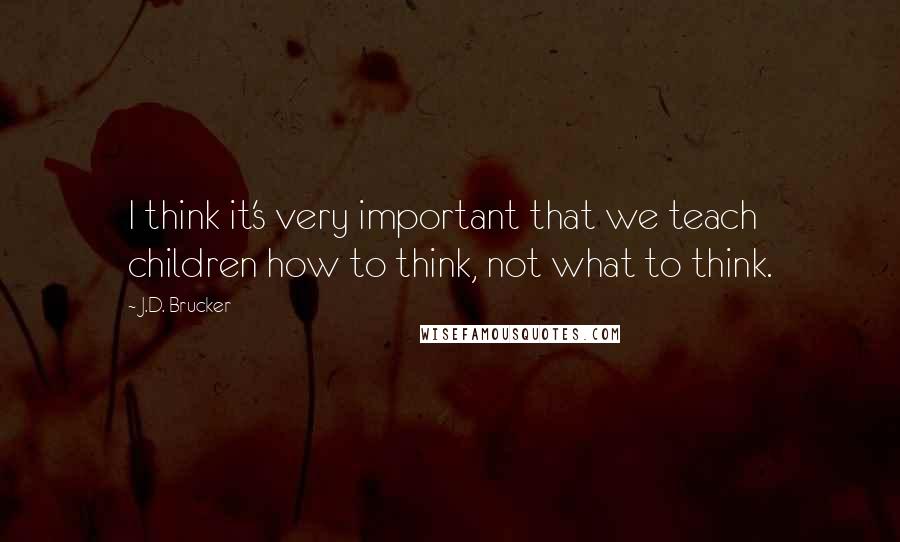 J.D. Brucker quotes: I think it's very important that we teach children how to think, not what to think.