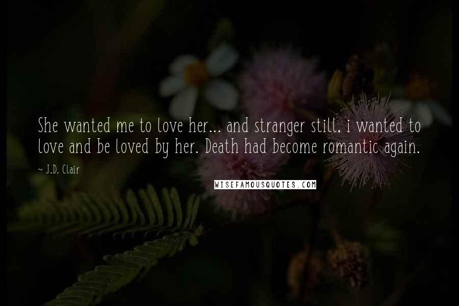 J.D. Clair quotes: She wanted me to love her... and stranger still, i wanted to love and be loved by her. Death had become romantic again.