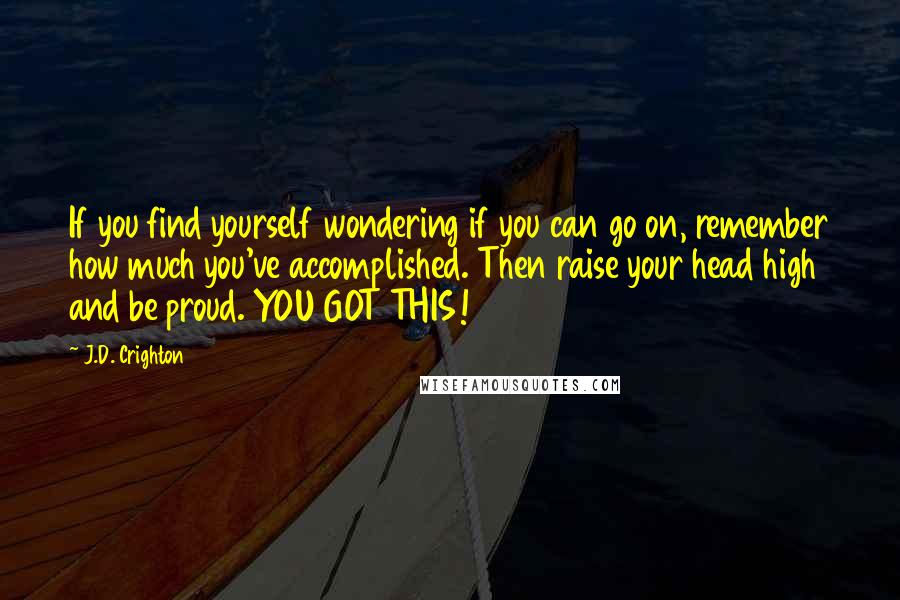 J.D. Crighton quotes: If you find yourself wondering if you can go on, remember how much you've accomplished. Then raise your head high and be proud. YOU GOT THIS!