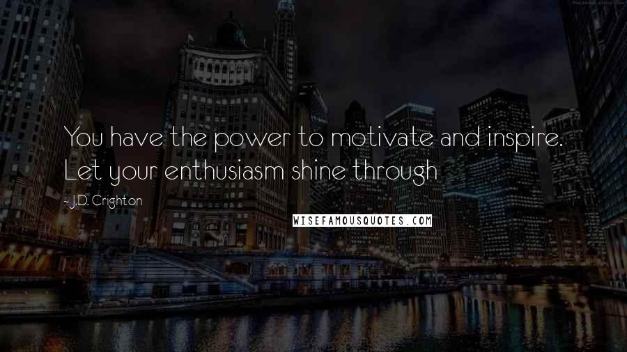 J.D. Crighton quotes: You have the power to motivate and inspire. Let your enthusiasm shine through