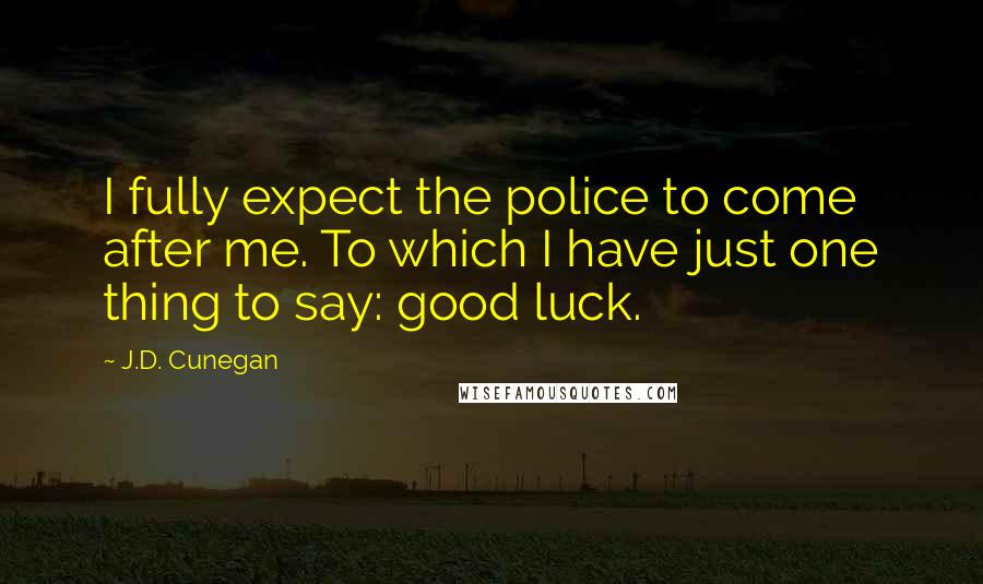 J.D. Cunegan quotes: I fully expect the police to come after me. To which I have just one thing to say: good luck.