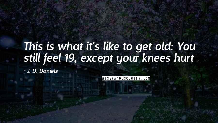 J. D. Daniels quotes: This is what it's like to get old: You still feel 19, except your knees hurt