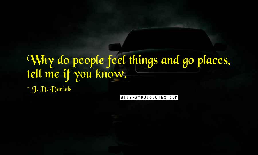 J. D. Daniels quotes: Why do people feel things and go places, tell me if you know.