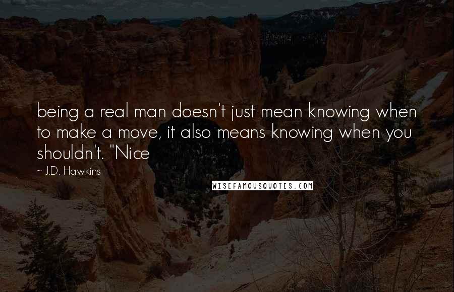 J.D. Hawkins quotes: being a real man doesn't just mean knowing when to make a move, it also means knowing when you shouldn't. "Nice J.D. Hawkins quotes: being a real man doesn't just mean knowing when to make a move, it also means knowing when you shouldn't. "Nice