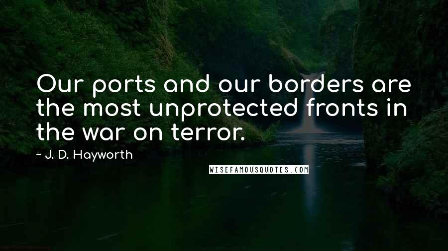 J. D. Hayworth quotes: Our ports and our borders are the most unprotected fronts in the war on terror.