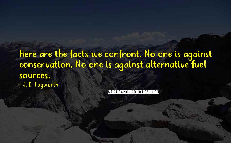 J. D. Hayworth quotes: Here are the facts we confront. No one is against conservation. No one is against alternative fuel sources.