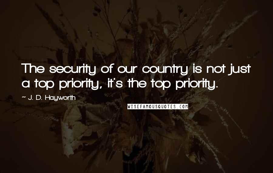 J. D. Hayworth quotes: The security of our country is not just a top priority, it's the top priority.