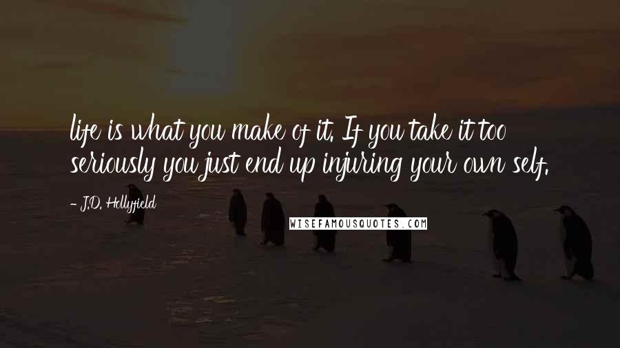 J.D. Hollyfield quotes: life is what you make of it. If you take it too seriously you just end up injuring your own self.