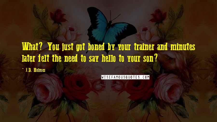 J.D. Holmes quotes: What? You just got boned by your trainer and minutes later felt the need to say hello to your son?