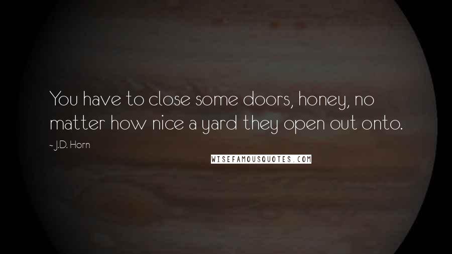 J.D. Horn quotes: You have to close some doors, honey, no matter how nice a yard they open out onto.