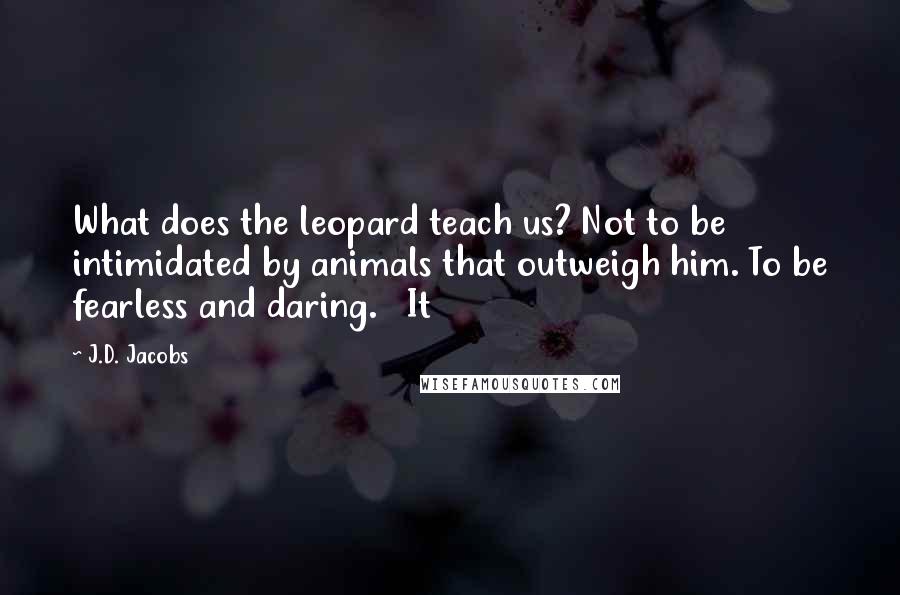 J.D. Jacobs quotes: What does the leopard teach us? Not to be intimidated by animals that outweigh him. To be fearless and daring. It