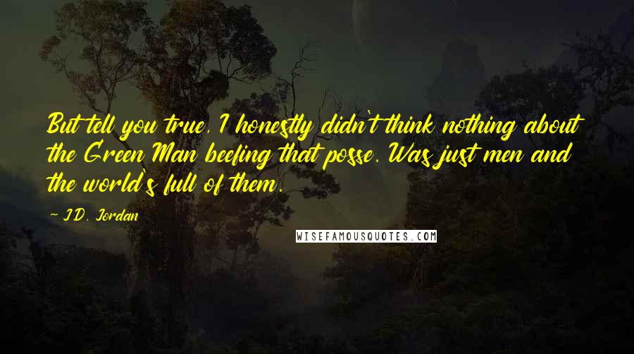 J.D. Jordan quotes: But tell you true, I honestly didn't think nothing about the Green Man beefing that posse. Was just men and the world's full of them.