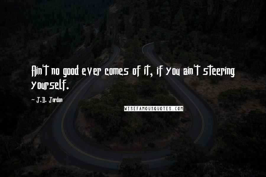 J.D. Jordan quotes: Ain't no good ever comes of it, if you ain't steering yourself.