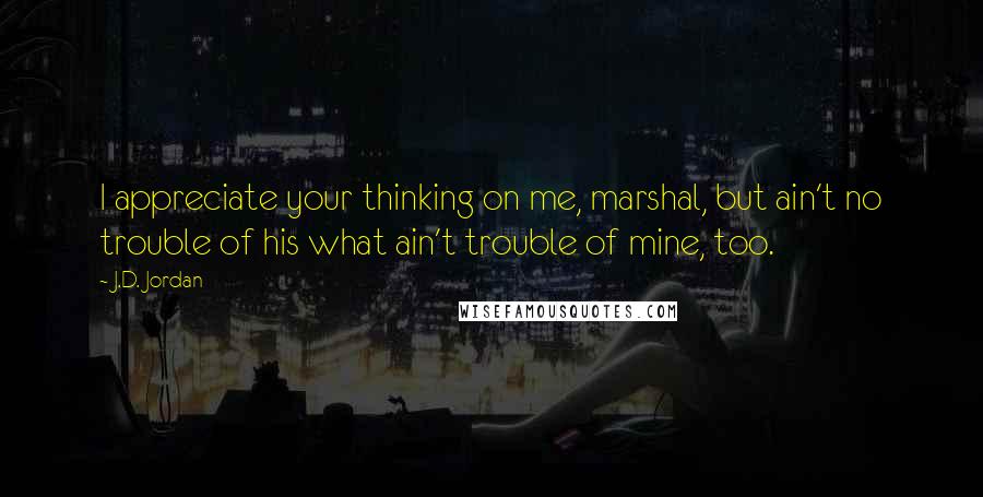J.D. Jordan quotes: I appreciate your thinking on me, marshal, but ain't no trouble of his what ain't trouble of mine, too.