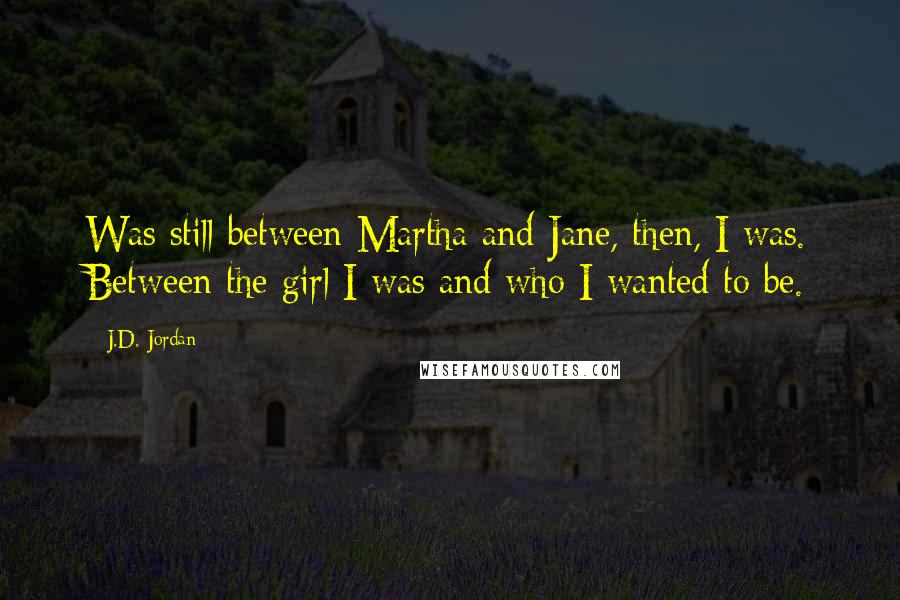J.D. Jordan quotes: Was still between Martha and Jane, then, I was. Between the girl I was and who I wanted to be.