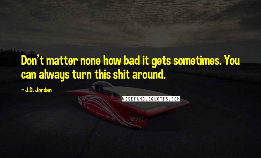 J.D. Jordan quotes: Don't matter none how bad it gets sometimes. You can always turn this shit around.