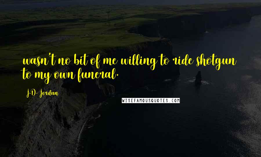 J.D. Jordan quotes: wasn't no bit of me willing to ride shotgun to my own funeral.