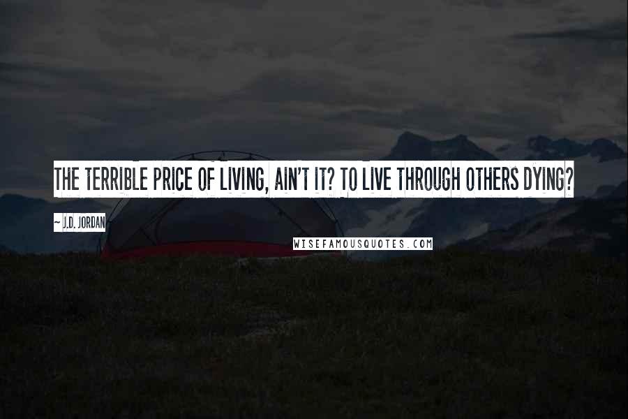 J.D. Jordan quotes: The terrible price of living, ain't it? To live through others dying?