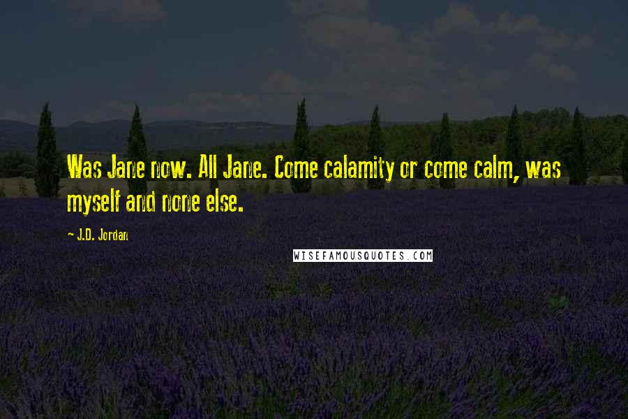 J.D. Jordan quotes: Was Jane now. All Jane. Come calamity or come calm, was myself and none else.