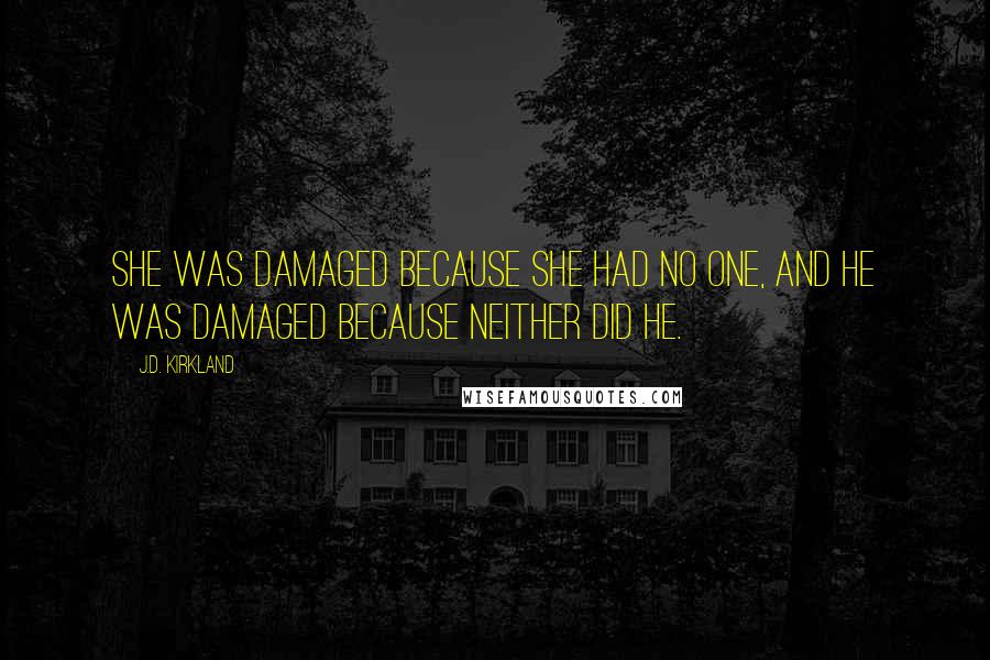 J.D. Kirkland quotes: She was damaged because she had no one, and he was damaged because neither did he.