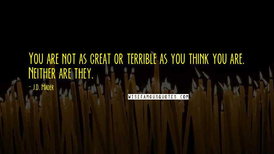 J.D. Mader quotes: You are not as great or terrible as you think you are. Neither are they.