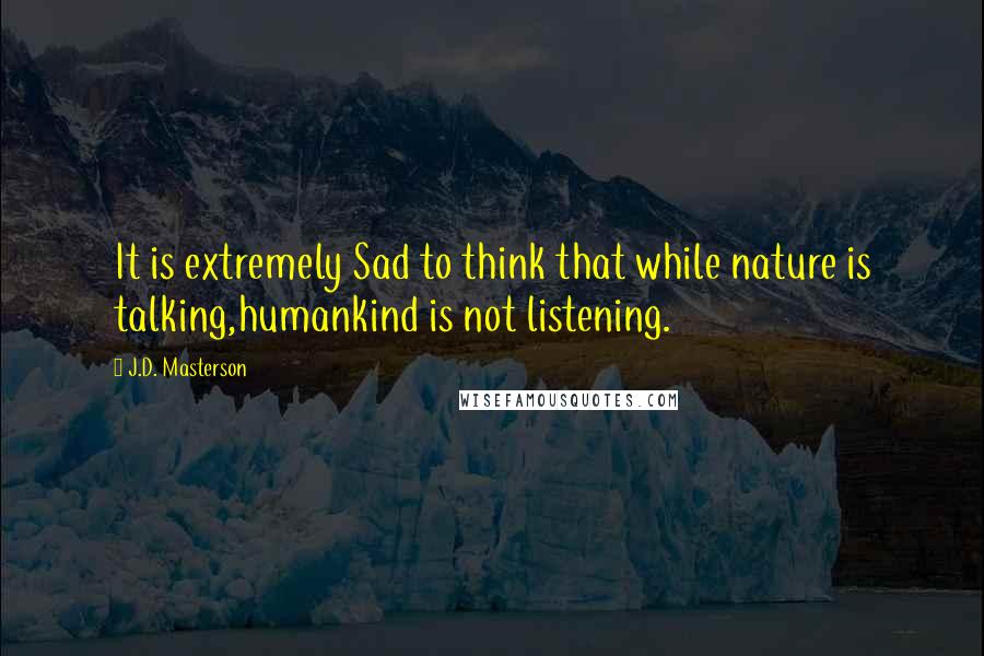 J.D. Masterson quotes: It is extremely Sad to think that while nature is talking,humankind is not listening.