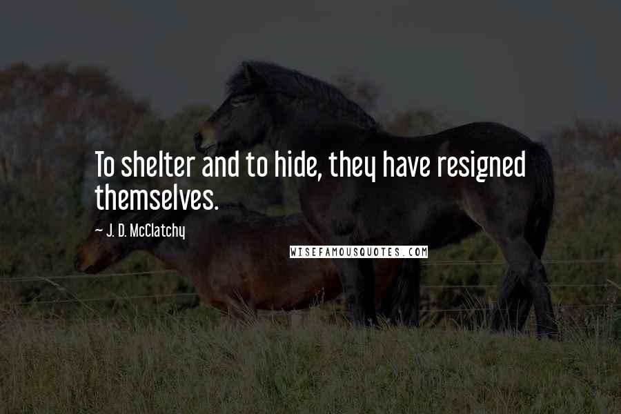J. D. McClatchy quotes: To shelter and to hide, they have resigned themselves.