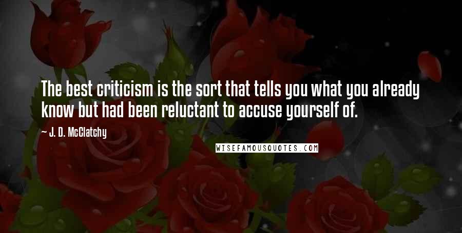 J. D. McClatchy quotes: The best criticism is the sort that tells you what you already know but had been reluctant to accuse yourself of.