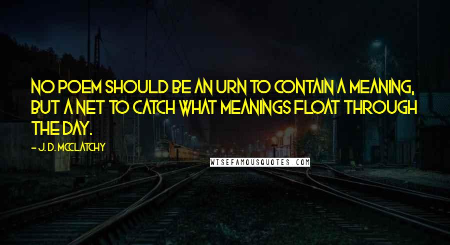 J. D. McClatchy quotes: No poem should be an urn to contain a meaning, but a net to catch what meanings float through the day.