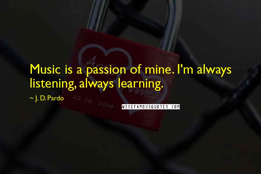 J. D. Pardo quotes: Music is a passion of mine. I'm always listening, always learning.