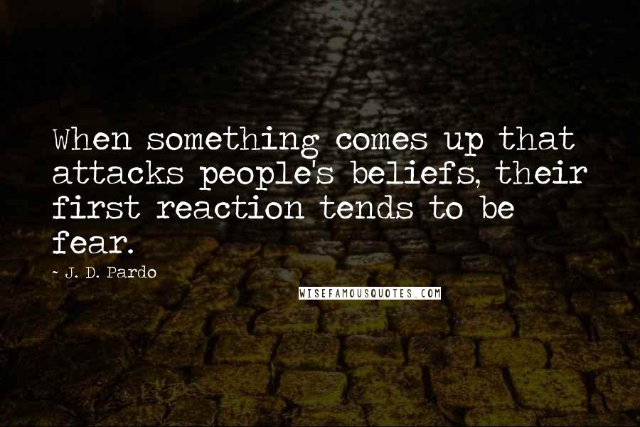 J. D. Pardo quotes: When something comes up that attacks people's beliefs, their first reaction tends to be fear.