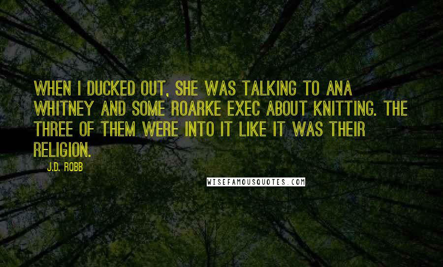 J.D. Robb quotes: When I ducked out, she was talking to Ana Whitney and some Roarke exec about knitting. The three of them were into it like it was their religion.