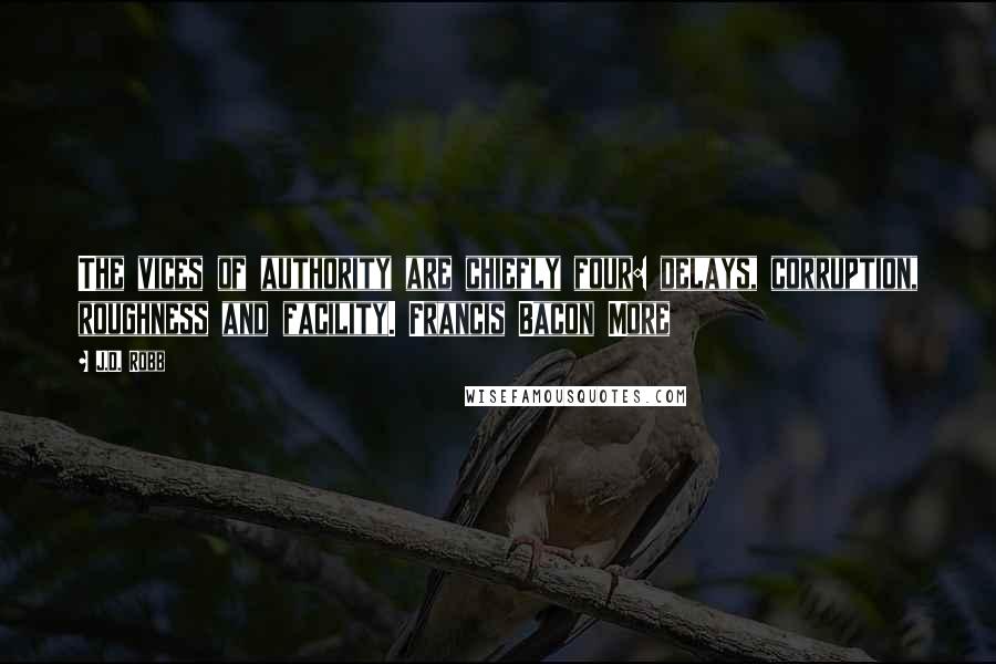 J.D. Robb quotes: The vices of authority are chiefly four: delays, corruption, roughness and facility. Francis Bacon More