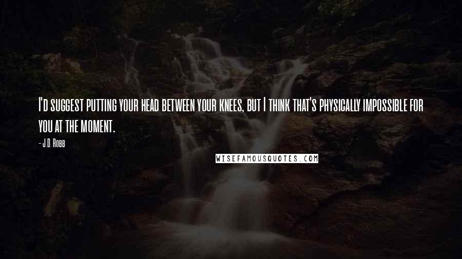 J.D. Robb quotes: I'd suggest putting your head between your knees, but I think that's physically impossible for you at the moment.