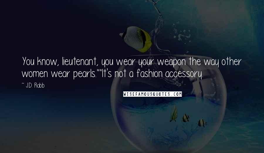 J.D. Robb quotes: You know, lieutenant, you wear your weapon the way other women wear pearls.""It's not a fashion accessory.