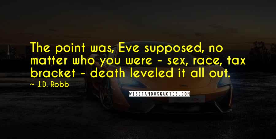 J.D. Robb quotes: The point was, Eve supposed, no matter who you were - sex, race, tax bracket - death leveled it all out.