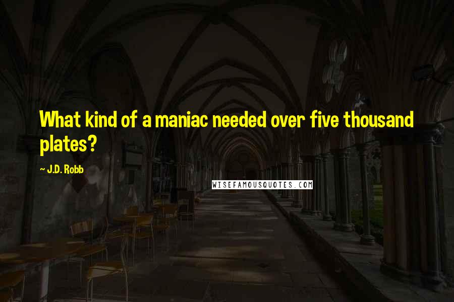 J.D. Robb quotes: What kind of a maniac needed over five thousand plates?